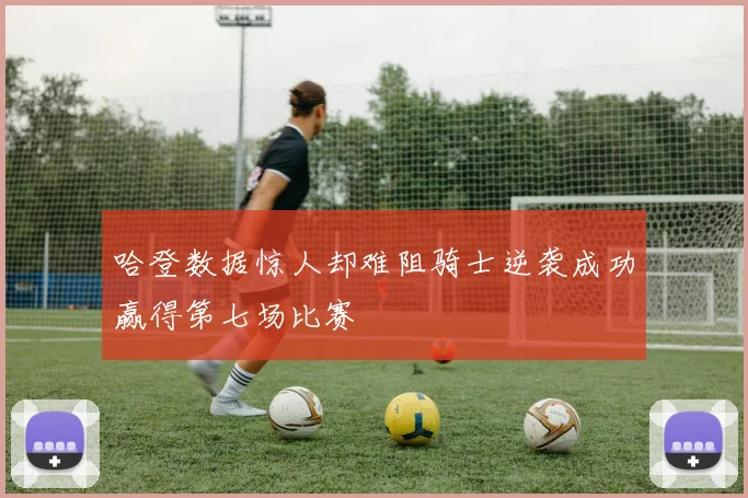 哈登数据惊人却难阻骑士逆袭成功赢得第七场比赛