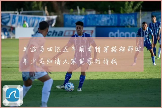 库兹马回忆五年前奇特穿搭称那时年少无知请大家宽容对待我
