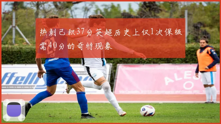 热刺已积37分英超历史上仅1次保级需40分的奇特现象