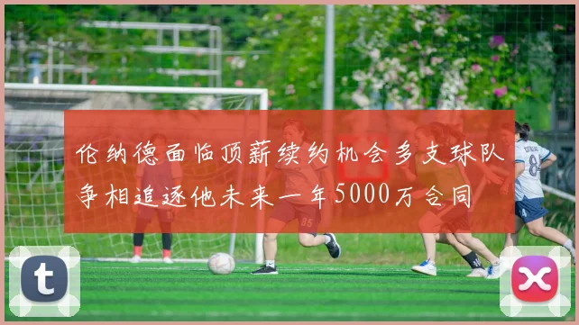 伦纳德面临顶薪续约机会多支球队争相追逐他未来一年5000万合同
