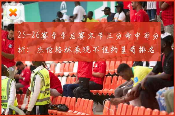 25-26赛季季后赛末节三分命中率分析：杰伦格林表现不佳约基奇排名靠后