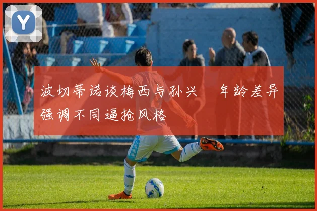 波切蒂诺谈梅西与孙兴慜年龄差异强调不同逼抢风格