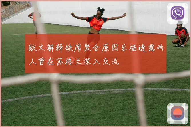 欧文解释缺席聚会原因乐福透露两人曾在苏格兰深入交流