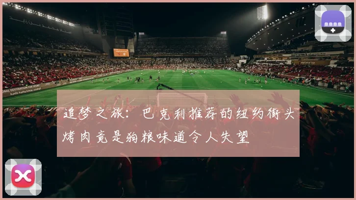追梦之旅：巴克利推荐的纽约街头烤肉竟是狗粮味道令人失望