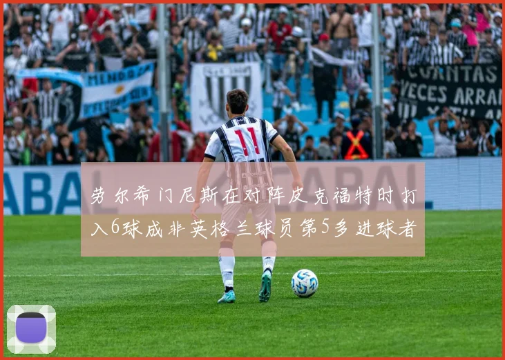 劳尔希门尼斯在对阵皮克福特时打入6球成非英格兰球员第5多进球者