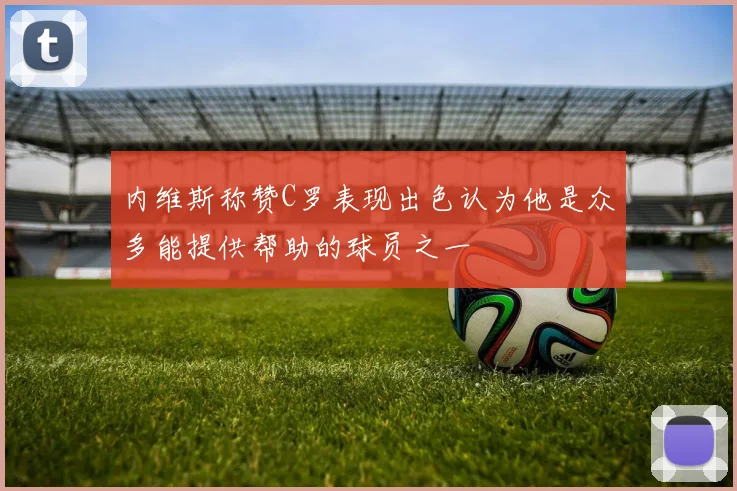 内维斯称赞C罗表现出色认为他是众多能提供帮助的球员之一