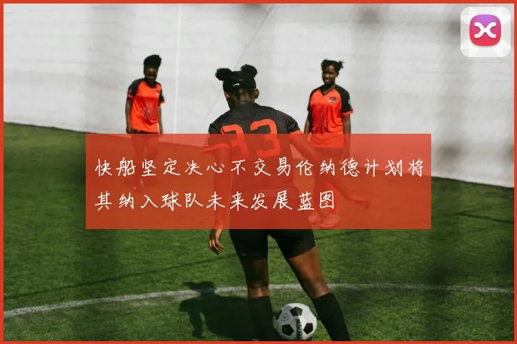 快船坚定决心不交易伦纳德计划将其纳入球队未来发展蓝图
