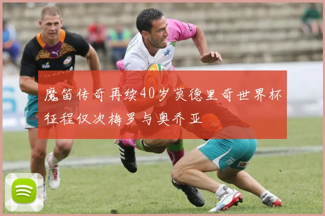 魔笛传奇再续40岁莫德里奇世界杯征程仅次梅罗与奥乔亚