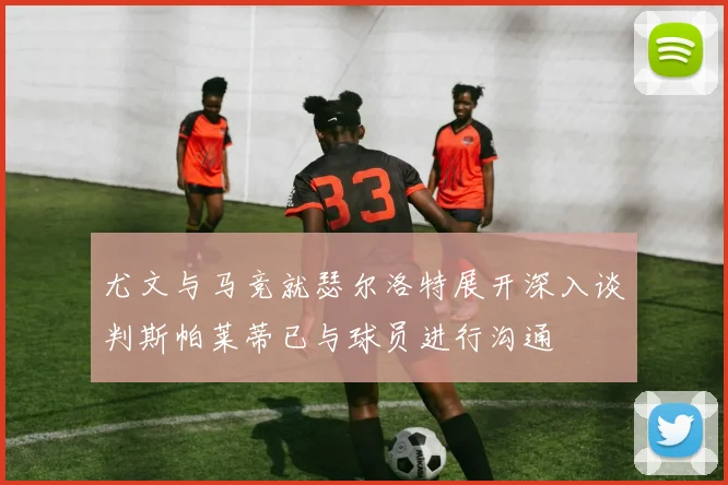 尤文与马竞就瑟尔洛特展开深入谈判斯帕莱蒂已与球员进行沟通