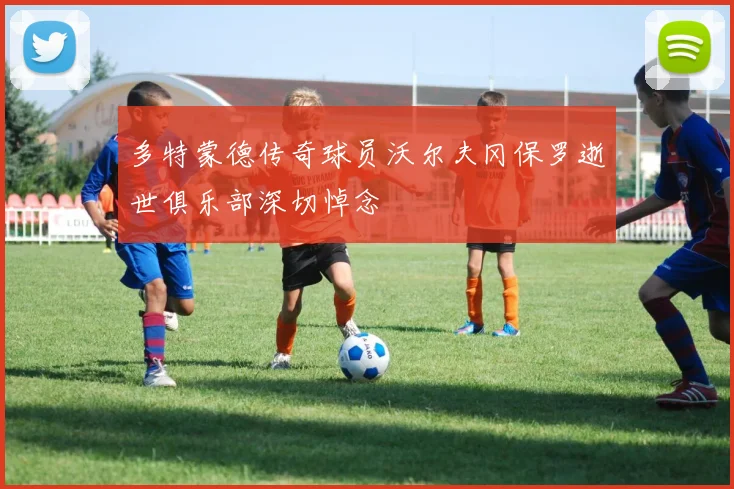 多特蒙德传奇球员沃尔夫冈保罗逝世俱乐部深切悼念