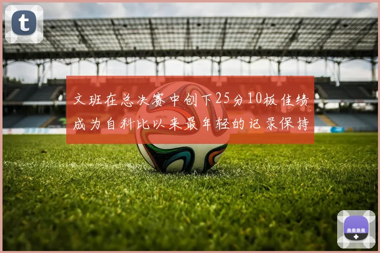 文班在总决赛中创下25分10板佳绩成为自科比以来最年轻的记录保持者