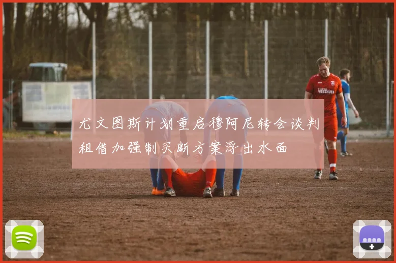 尤文图斯计划重启穆阿尼转会谈判租借加强制买断方案浮出水面
