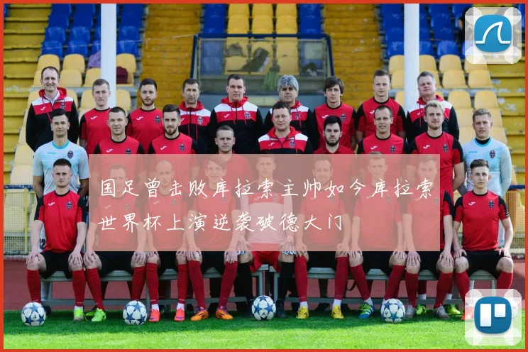 国足曾击败库拉索主帅如今库拉索世界杯上演逆袭破德大门