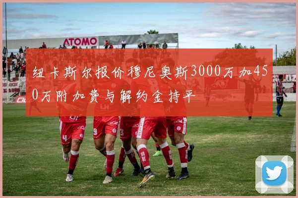纽卡斯尔报价穆尼奥斯3000万加450万附加费与解约金持平